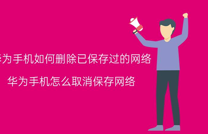 华为手机如何删除已保存过的网络 华为手机怎么取消保存网络？